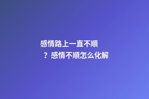 感情路上一直不順？感情不順怎么化解